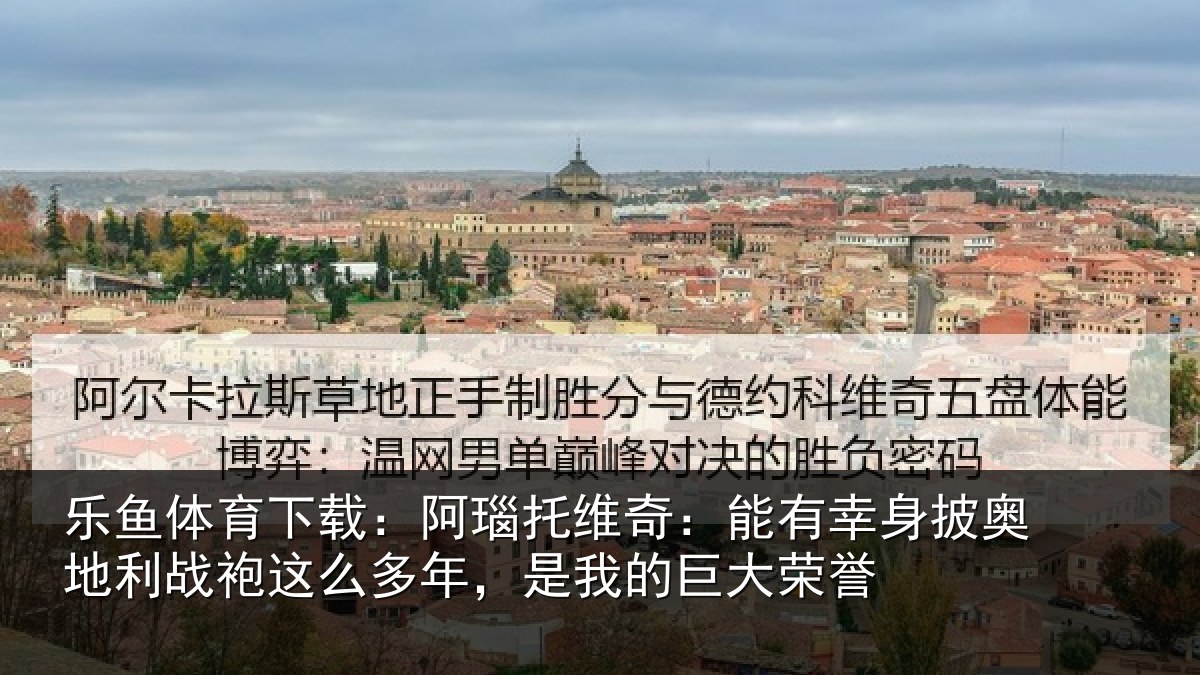 乐鱼体育下载:阿瑙托维奇:能有幸身披奥地利战袍这么多年,是我的巨大荣誉