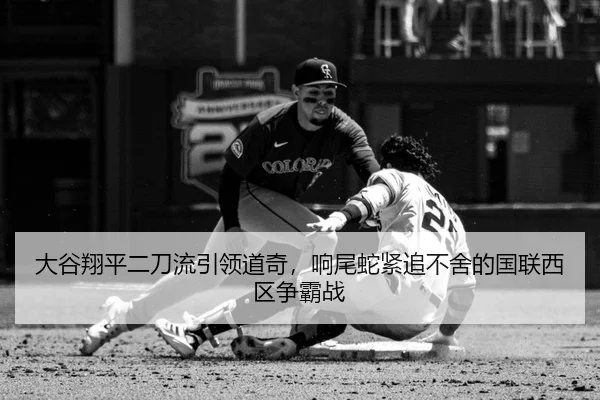 大谷翔平二刀流引领道奇，响尾蛇紧追不舍的国联西区争霸战