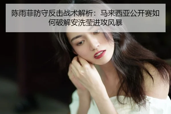 陈雨菲防守反击战术解析：马来西亚公开赛如何破解安洗莹进攻风暴