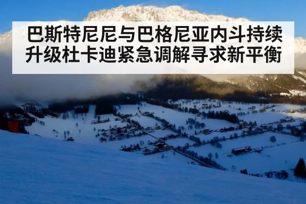 巴斯特尼尼与巴格尼亚内斗持续升级杜卡迪紧急调解寻求新平衡