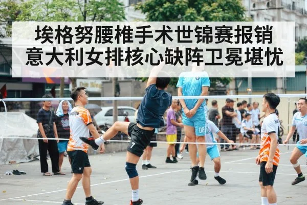 埃格努腰椎手术世锦赛报销 意大利女排核心缺阵卫冕堪忧