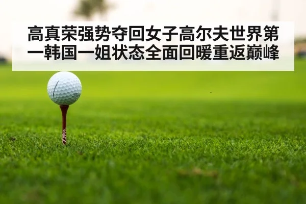 高真荣强势夺回女子高尔夫世界第一韩国一姐状态全面回暖重返巅峰
