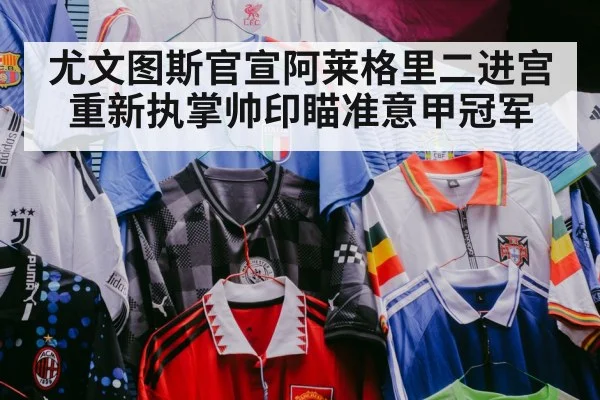 尤文图斯官宣阿莱格里二进宫重新执掌帅印瞄准意甲冠军