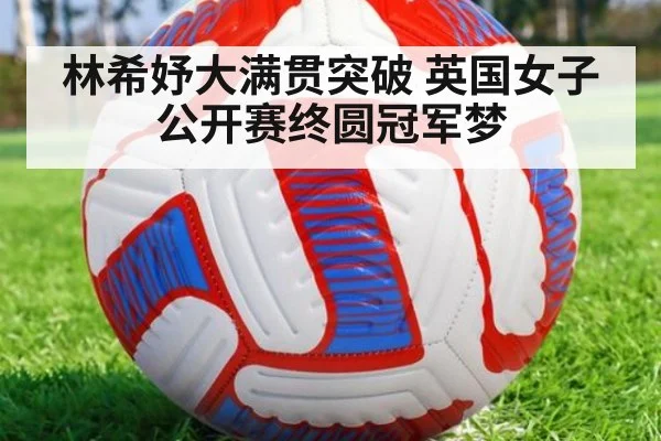 林希妤大满贯突破 英国女子公开赛终圆冠军梦