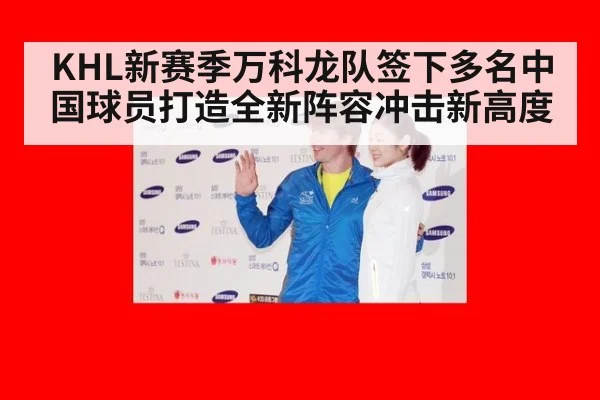 KHL新赛季万科龙队签下多名中国球员打造全新阵容冲击新高度