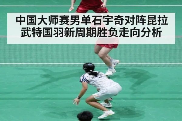 中国大师赛男单石宇奇对阵昆拉武特国羽新周期胜负走向分析