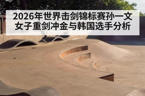 2026年世界击剑锦标赛孙一文女子重剑冲金与韩国选手分析